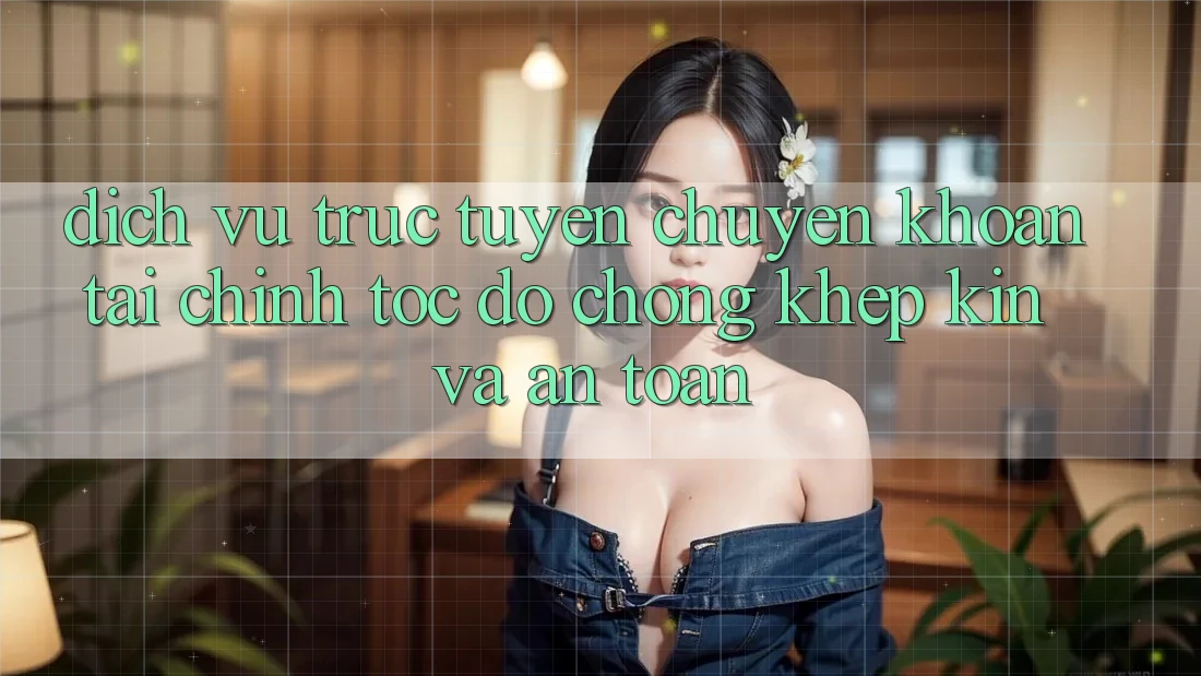 Dịch vụ trực tuyến Chuyển khoản Tài Chính: Tốc độ Chóng, Khép Kín Và An Toàn