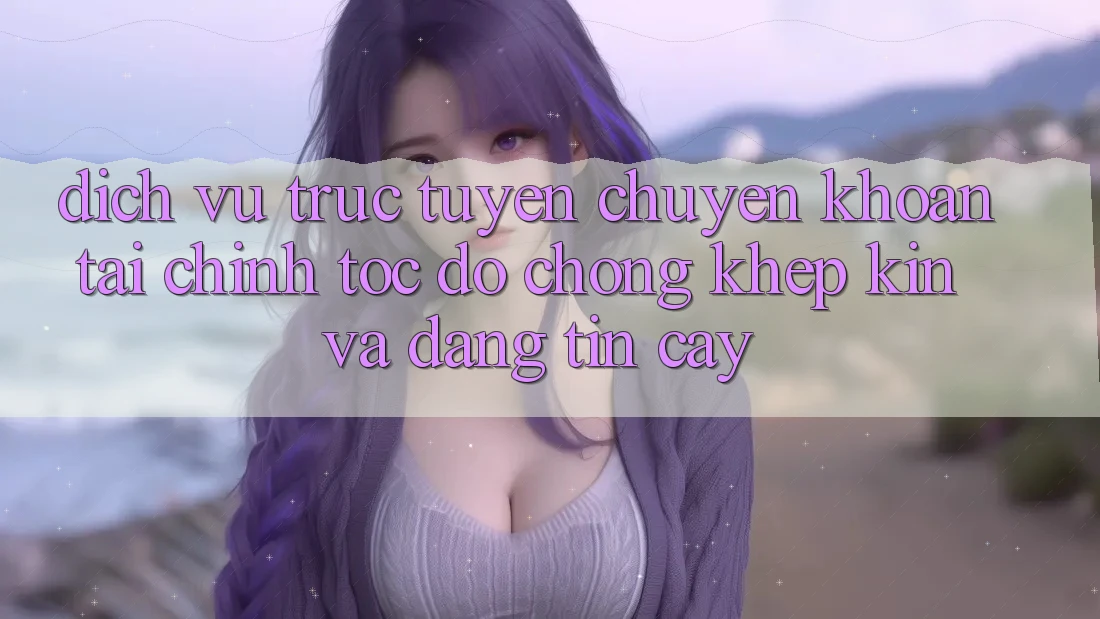 Dịch vụ trực tuyến Chuyển khoản Tài Chính: Tốc độ Chóng, Khép Kín Và Đáng tin cậy