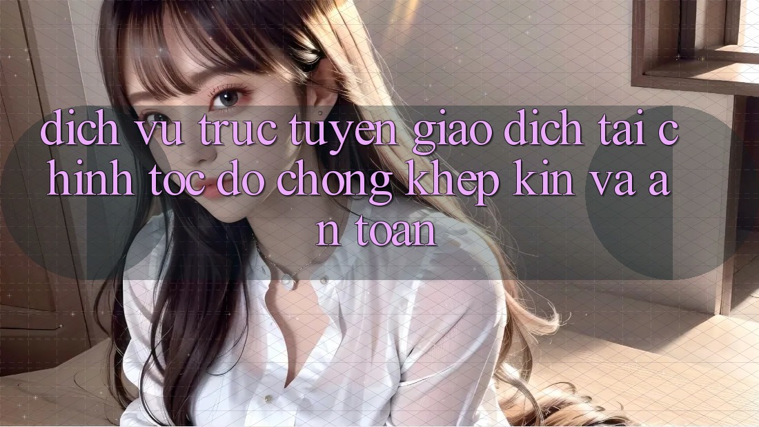 Dịch vụ trực tuyến Giao Dịch Tài Chính: Tốc độ Chóng, Khép Kín Và An Toàn