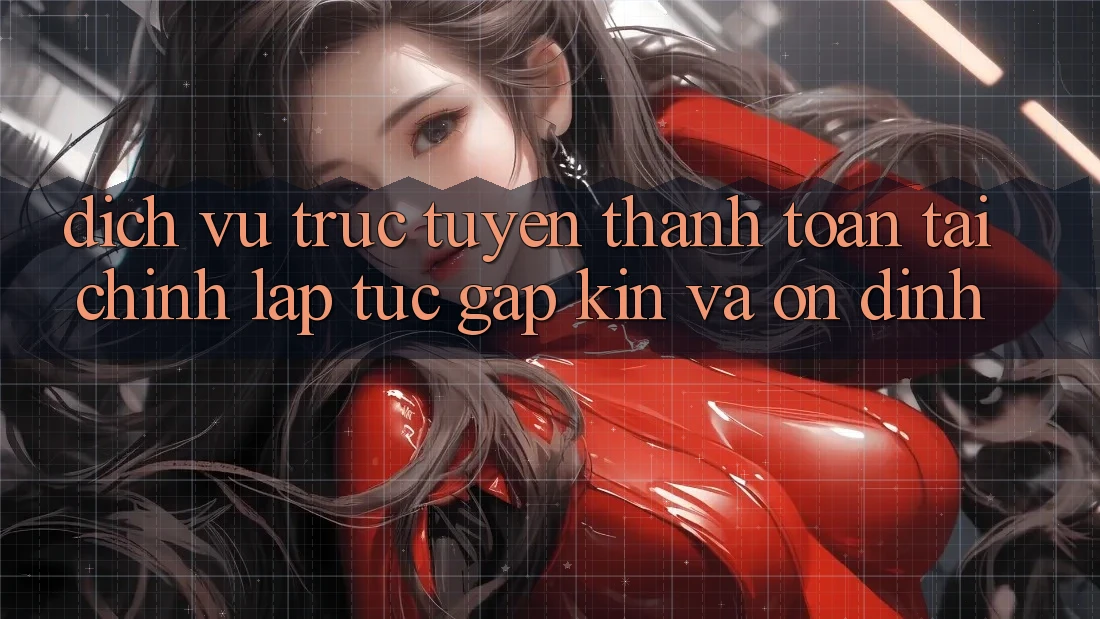 Dịch vụ trực tuyến Thanh toán Tài Chính: Lập tức, Gập Kín Và Ổn định