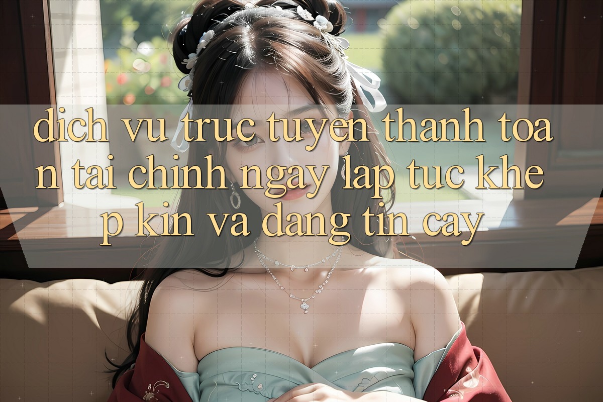 Dịch vụ trực tuyến Thanh toán Tài Chính: Ngay lập tức, Khép Kín Và Đáng tin cậy