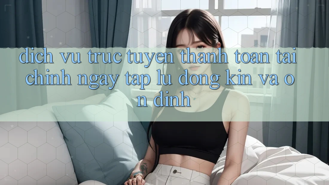 Dịch vụ trực tuyến Thanh toán Tài Chính: Ngay tắp lự, Đóng Kín Và Ổn định