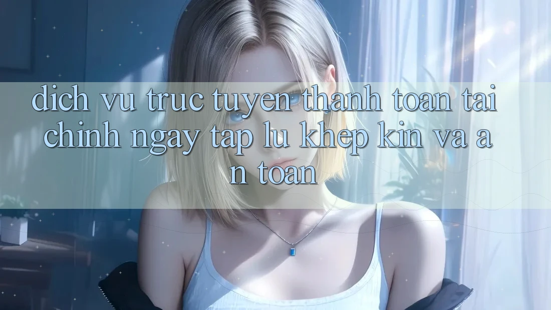 Dịch vụ trực tuyến Thanh toán Tài Chính: Ngay tắp lự, Khép Kín Và An Toàn