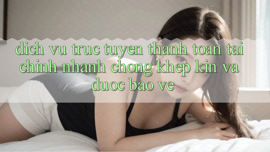 Dịch vụ trực tuyến Thanh toán Tài Chính: Nhanh Chóng, Khép Kín Và Được bảo vệ