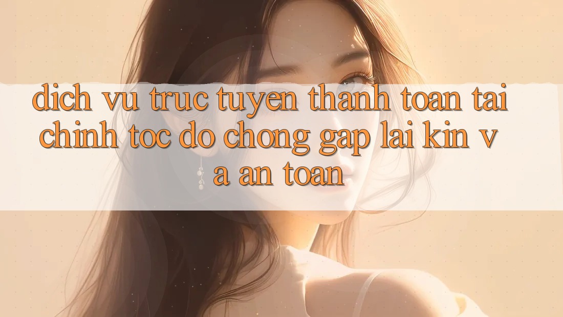 Dịch vụ trực tuyến Thanh toán Tài Chính: Tốc độ Chóng, Gập lại Kín Và An Toàn