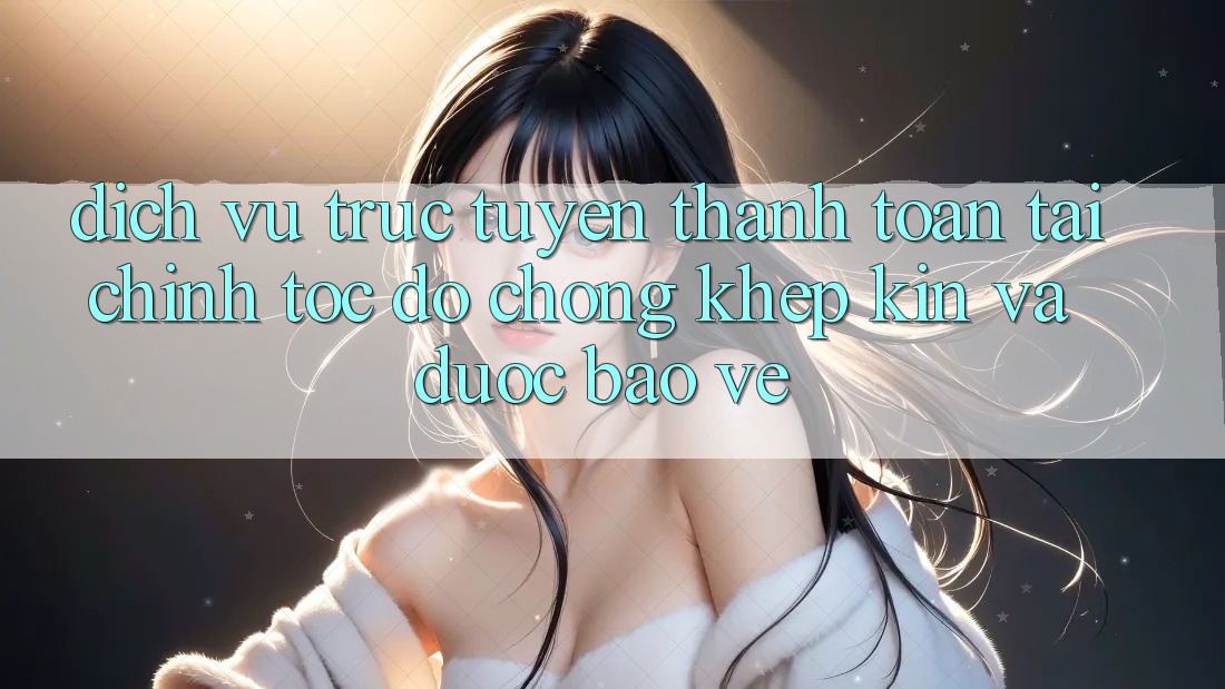 Dịch vụ trực tuyến Thanh toán Tài Chính: Tốc độ Chóng, Khép Kín Và Được bảo vệ