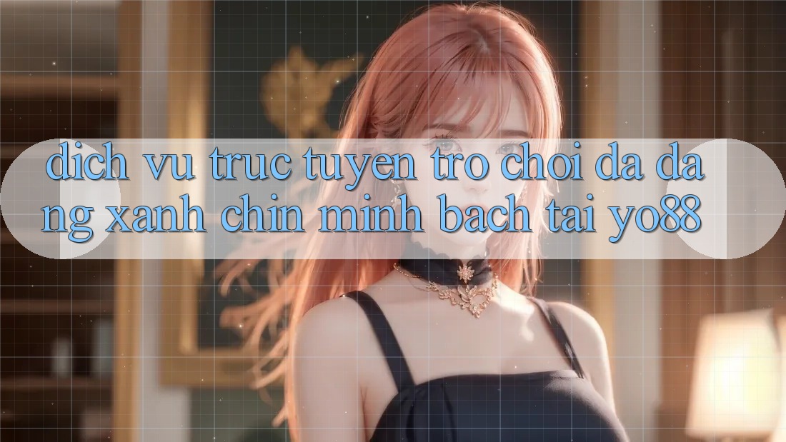 Dịch vụ trực tuyến Trò Chơi Đa Dạng - Xanh Chín - Minh Bạch Tại Yo88
