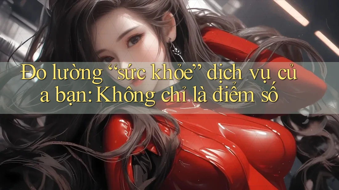 Đo lường “sức khỏe” dịch vụ của bạn: Không chỉ là điểm số