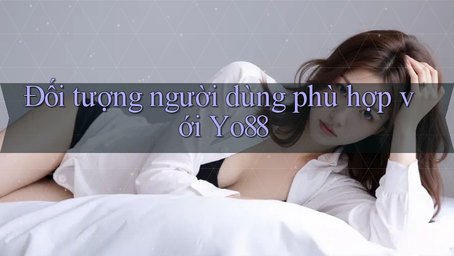 Đối tượng người dùng phù hợp với Yo88 Đối tượng người dùng phù hợp với Yo88
