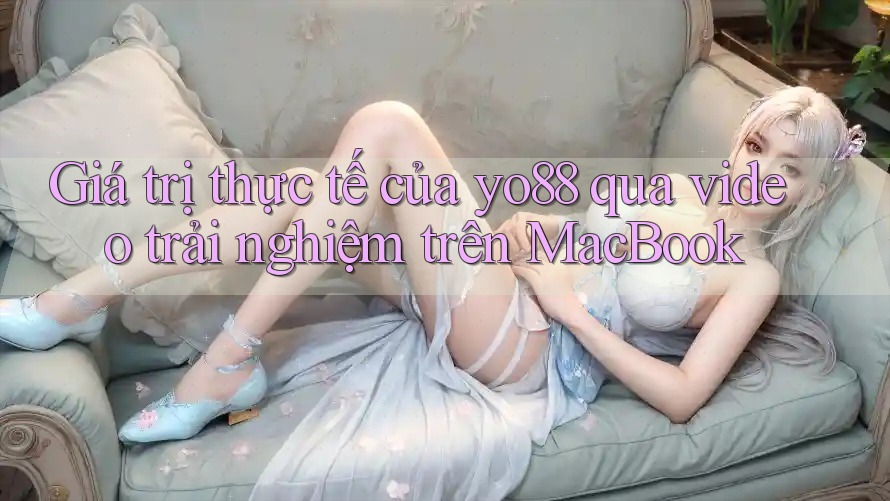 Giá trị thực tế của yo88 qua video trải nghiệm trên MacBook