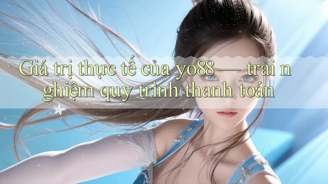 Giá trị thực tế của yo88 — trải nghiệm quy trình thanh toán Giá trị thực tế của yo88 — trải nghiệm quy trình thanh toán