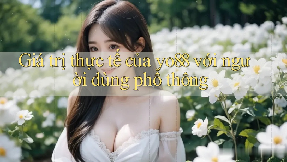 Giá trị thực tế của yo88 với người dùng phổ thông