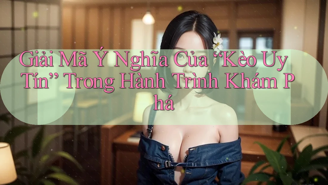 Giải Mã Ý Nghĩa Của “Kèo Uy Tín” Trong Hành Trình Khám Phá