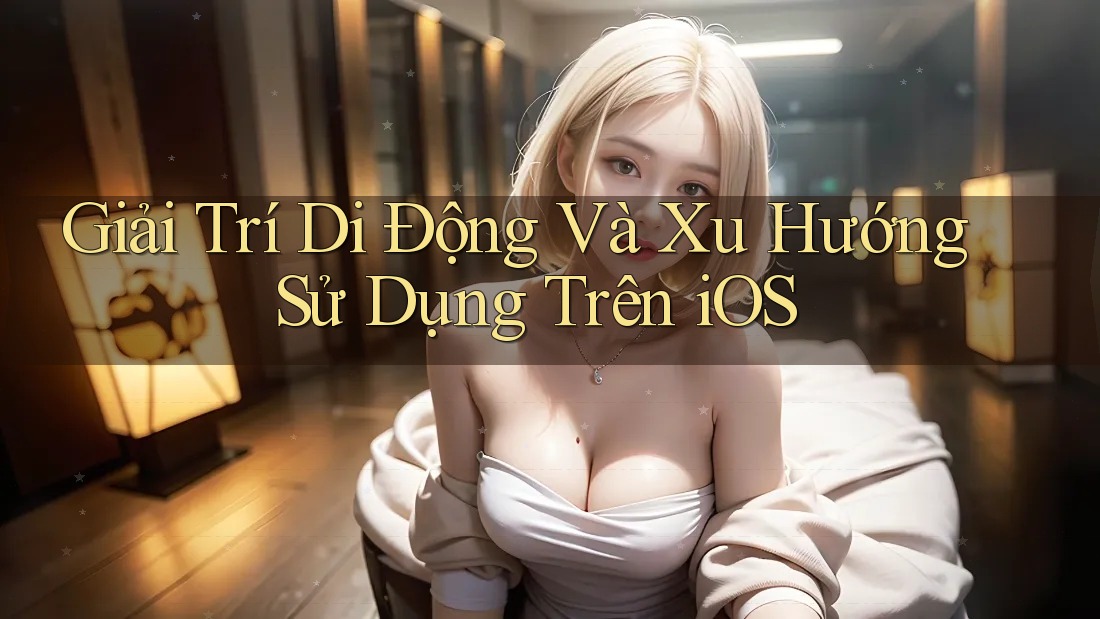 Giải Trí Di Động Và Xu Hướng Sử Dụng Trên iOS