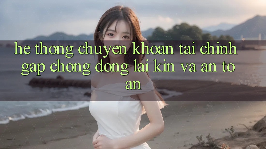 Hệ Thống Chuyển khoản Tài Chính: Gấp Chóng, Đóng lại Kín Và An Toàn