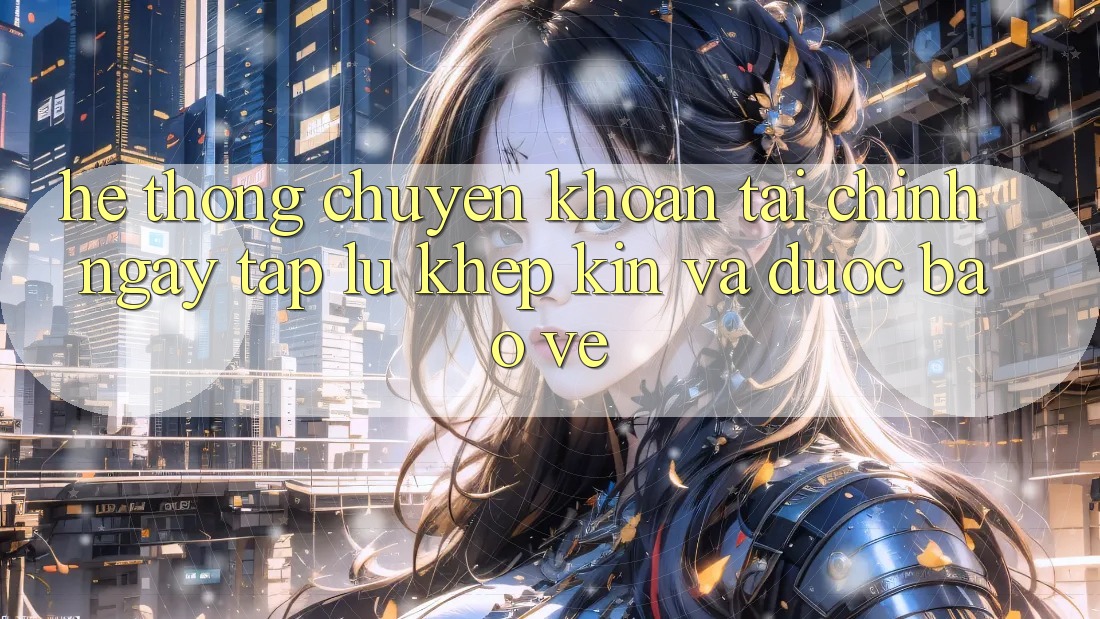 Hệ Thống Chuyển khoản Tài Chính: Ngay tắp lự, Khép Kín Và Được bảo vệ