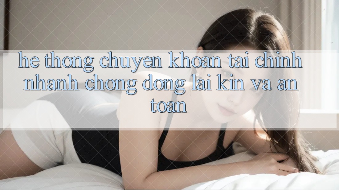 Hệ Thống Chuyển khoản Tài Chính: Nhanh Chóng, Đóng lại Kín Và An Toàn