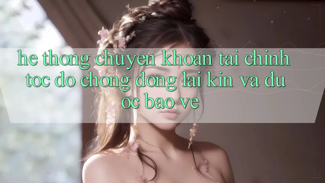 Hệ Thống Chuyển khoản Tài Chính: Tốc độ Chóng, Đóng lại Kín Và Được bảo vệ
