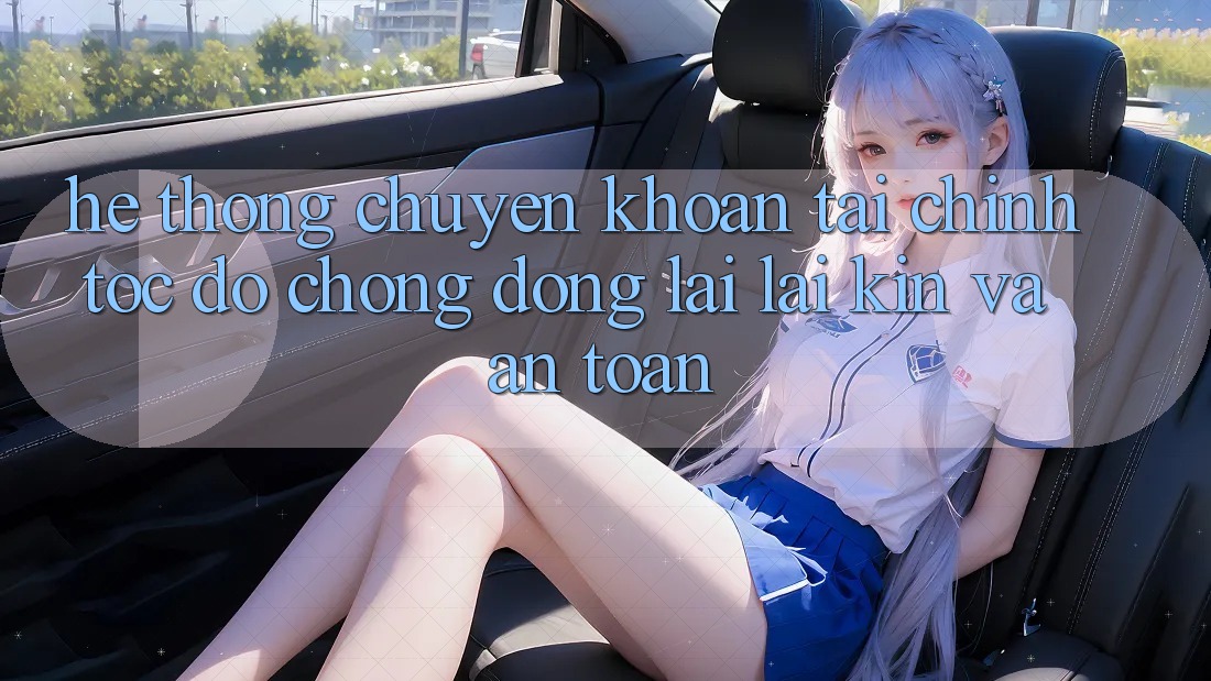 Hệ Thống Chuyển khoản Tài Chính: Tốc độ Chóng, Đóng lại lại Kín Và An Toàn