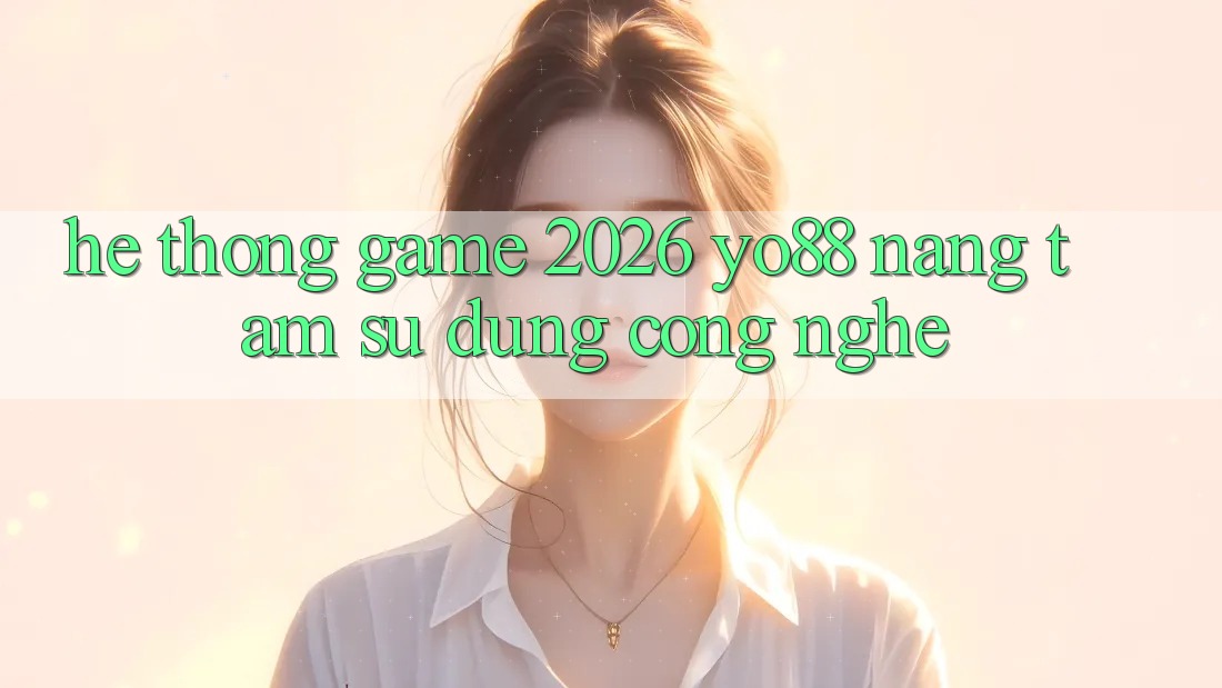 Hệ thống Game 2026: Yo88 Nâng Tầm Sử dụng Công Nghệ