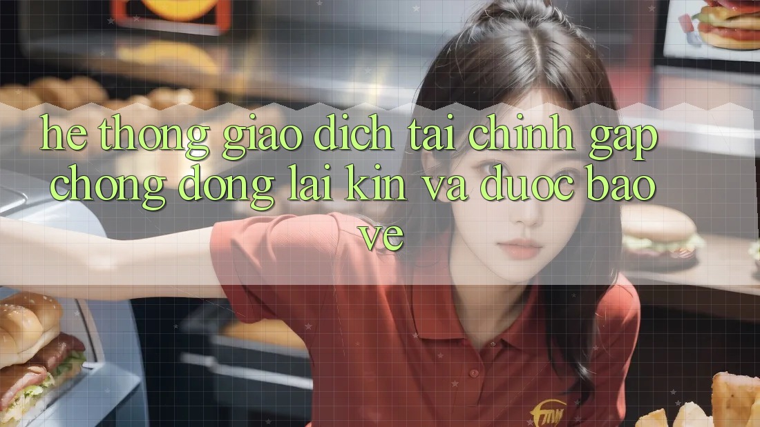 Hệ Thống Giao Dịch Tài Chính: Gấp Chóng, Đóng lại Kín Và Được bảo vệ