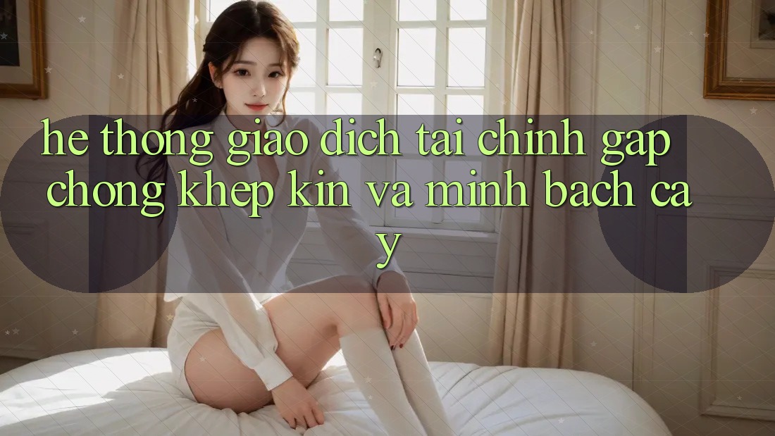 Hệ Thống Giao Dịch Tài Chính: Gấp Chóng, Khép Kín Và Minh bạch cậy