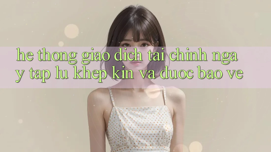 Hệ Thống Giao Dịch Tài Chính: Ngay tắp lự, Khép Kín Và Được bảo vệ