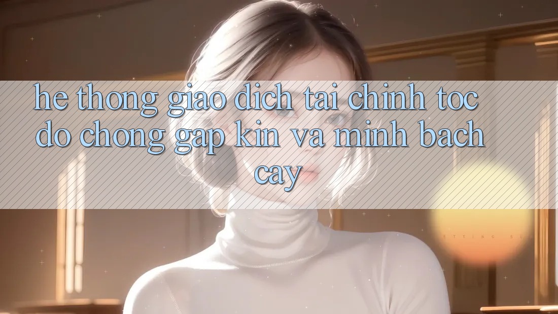 Hệ Thống Giao Dịch Tài Chính: Tốc độ Chóng, Gập Kín Và Minh bạch cậy