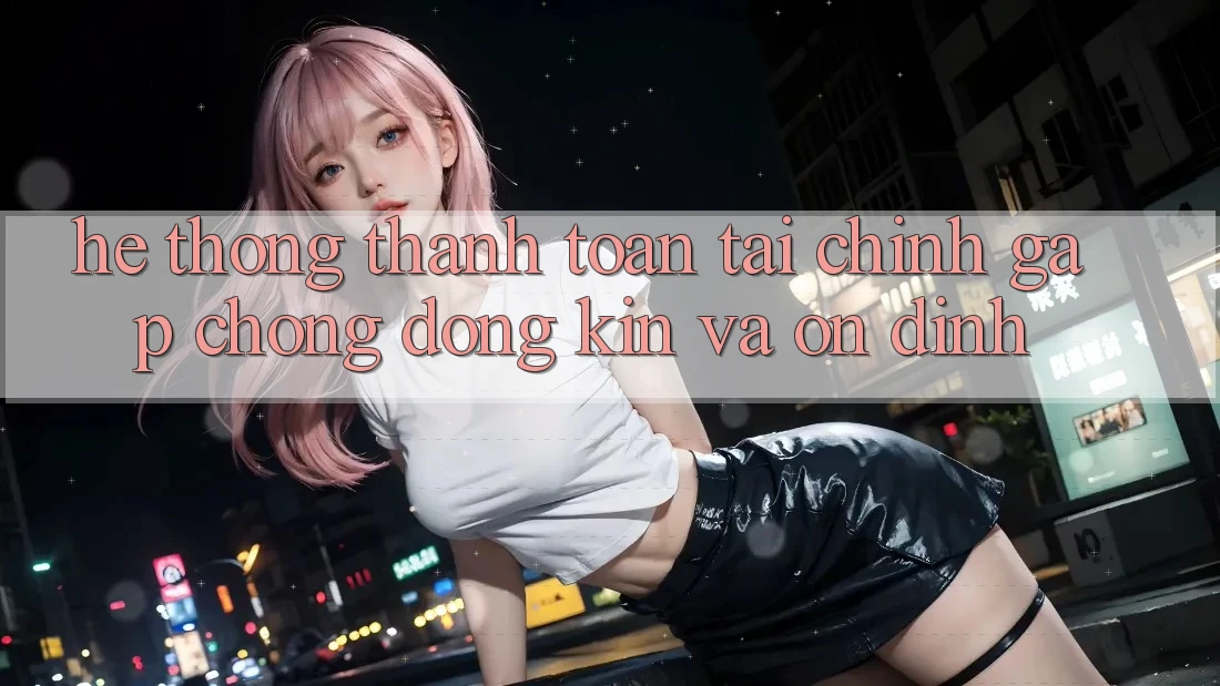 Hệ Thống Thanh toán Tài Chính: Gấp Chóng, Đóng Kín Và Ổn định