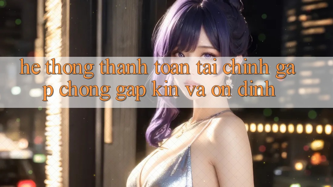 Hệ Thống Thanh toán Tài Chính: Gấp Chóng, Gập Kín Và Ổn định
