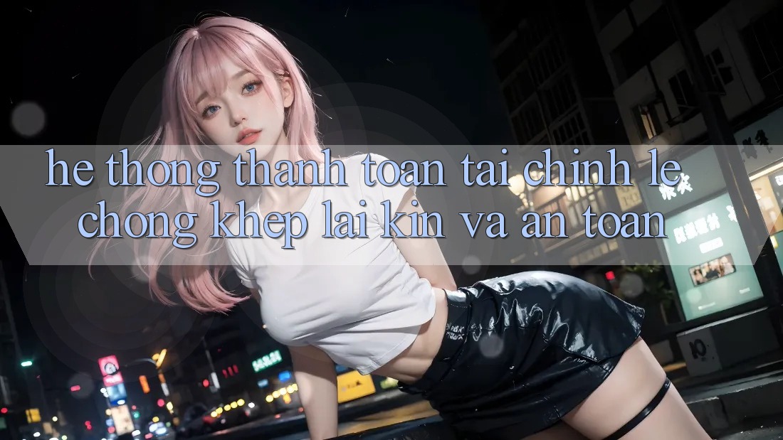 Hệ Thống Thanh toán Tài Chính: Lẹ Chóng, Khép lại Kín Và An Toàn
