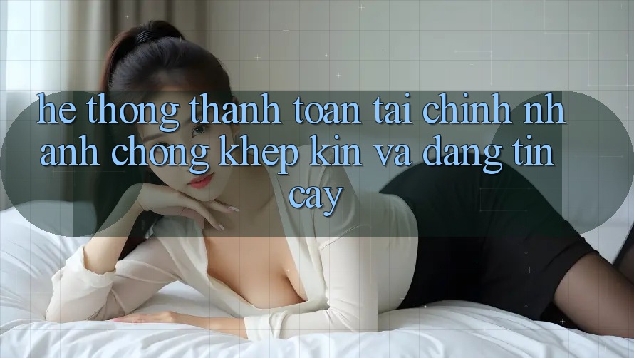 Hệ Thống Thanh toán Tài Chính: Nhanh Chóng, Khép Kín Và Đáng tin cậy