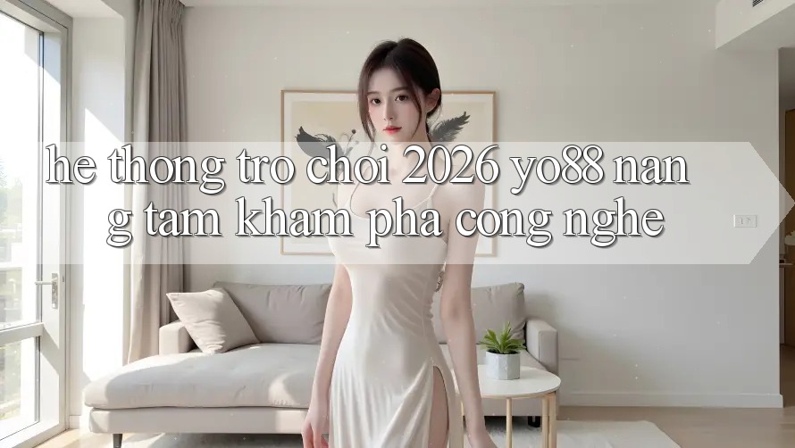 Hệ thống Trò chơi 2026: Yo88 Nâng Tầm Khám phá Công Nghệ Hệ thống Trò chơi 2026: Yo88 Nâng Tầm Khám phá Công Nghệ