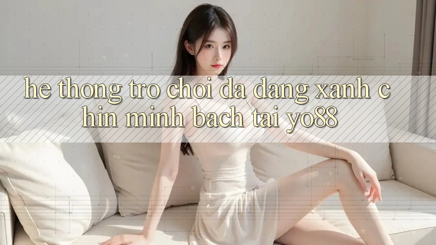 Hệ Thống Trò Chơi Đa Dạng - Xanh Chín - Minh Bạch Tại Yo88