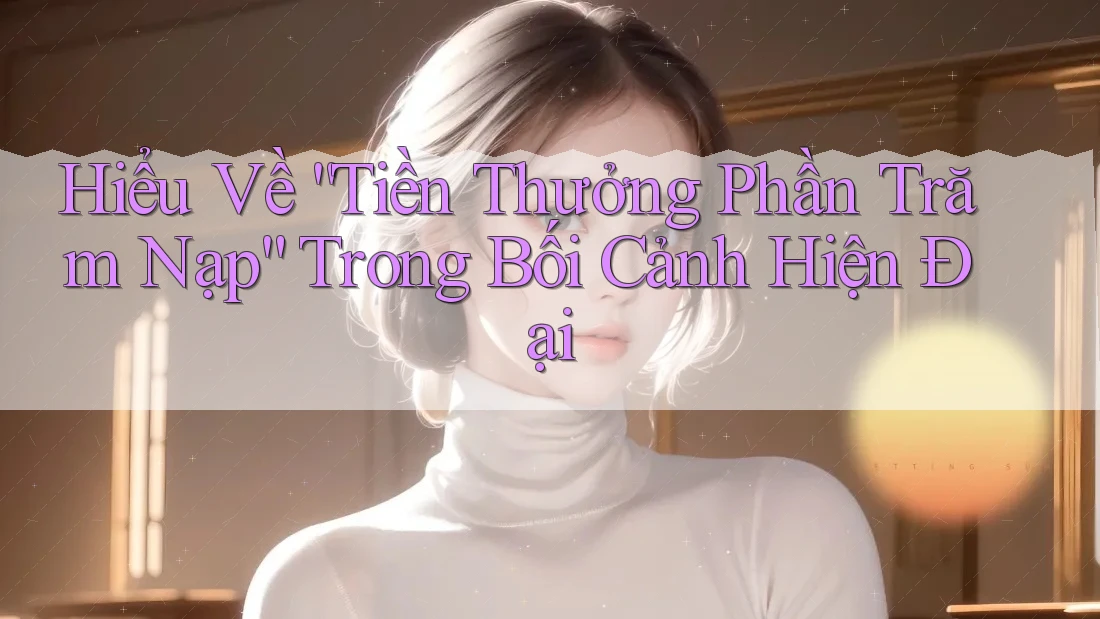 Hiểu Về “Tiền Thưởng Phần Trăm Nạp” Trong Bối Cảnh Hiện Đại