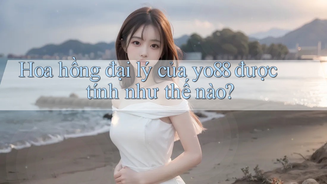 Hoa hồng đại lý của yo88 được tính như thế nào?