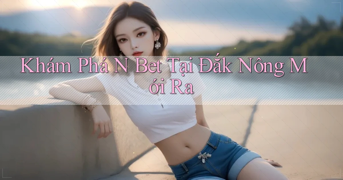 khám phá n bet tại Đắk Nông mới ra