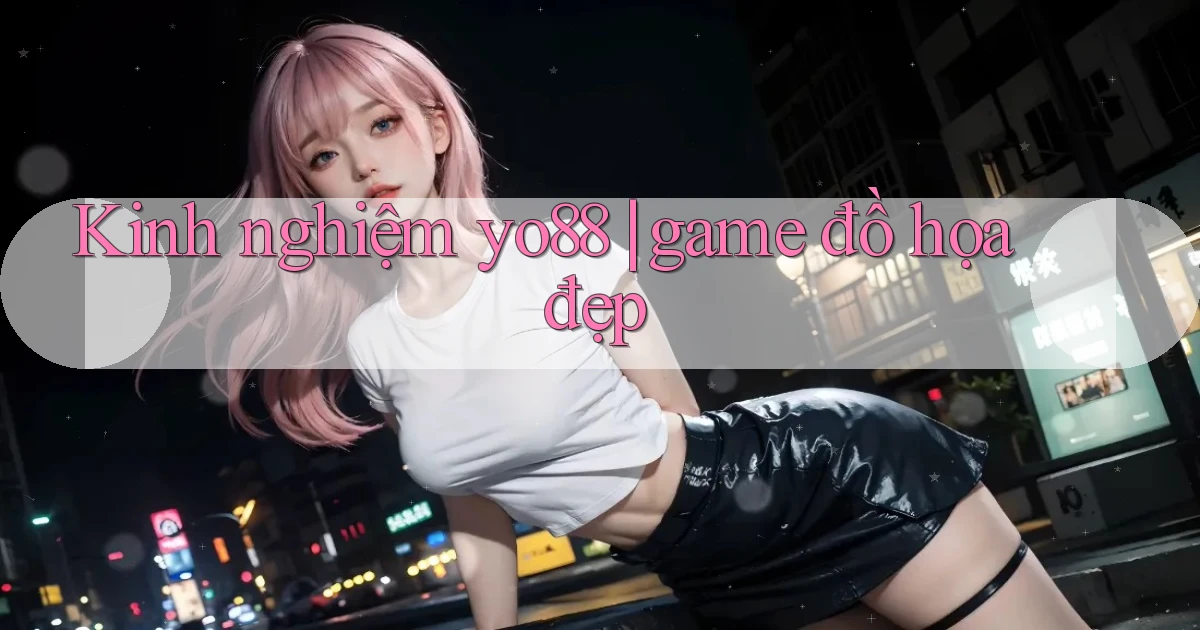 Kinh nghiệm yo88 game đồ họa đẹp