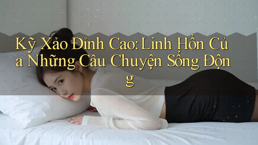 Kỹ Xảo Đỉnh Cao: Linh Hồn Của Những Câu Chuyện Sống Động