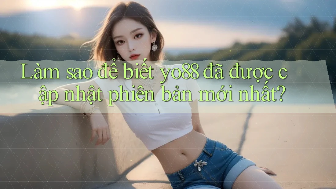 Làm sao để biết yo88 đã được cập nhật phiên bản mới nhất?