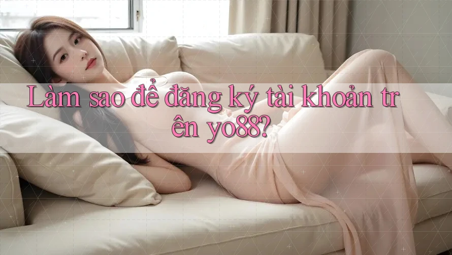 Làm sao để đăng ký tài khoản trên yo88?