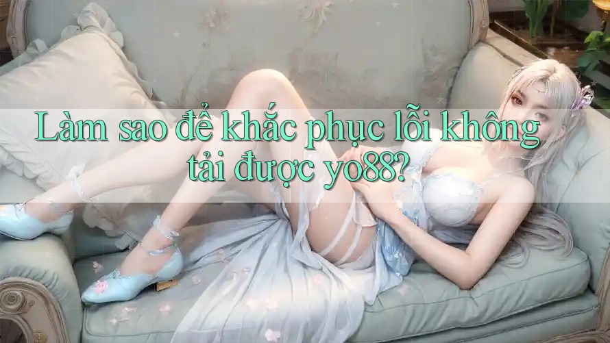 Làm sao để khắc phục lỗi không tải được yo88?