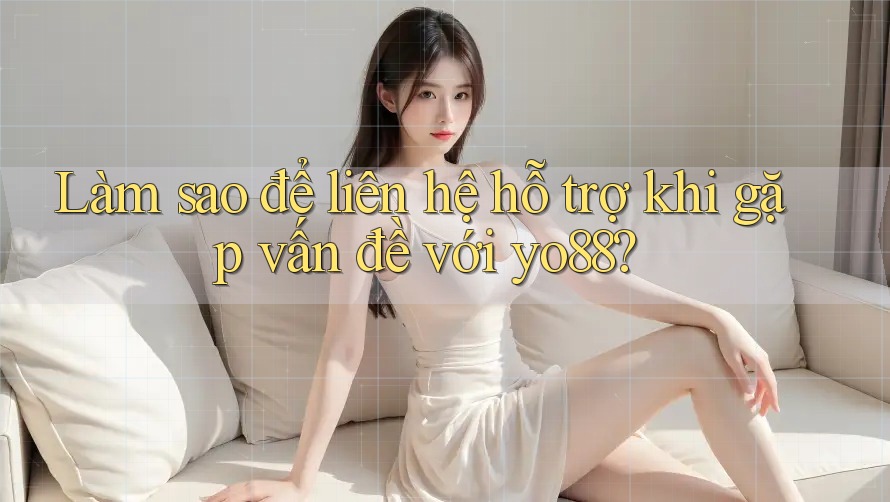 Làm sao để liên hệ hỗ trợ khi gặp vấn đề với yo88?