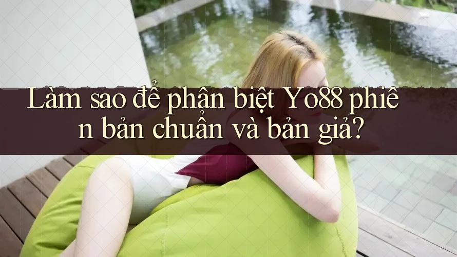 Làm sao để phân biệt Yo88 phiên bản chuẩn và bản giả?