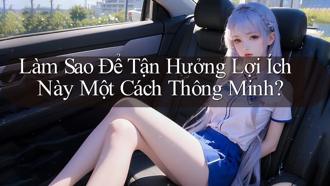 Làm Sao Để Tận Hưởng Lợi Ích Này Một Cách Thông Minh?