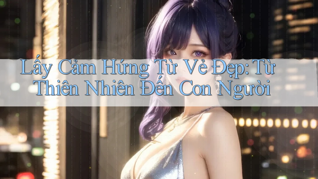 Lấy Cảm Hứng Từ Vẻ Đẹp: Từ Thiên Nhiên Đến Con Người