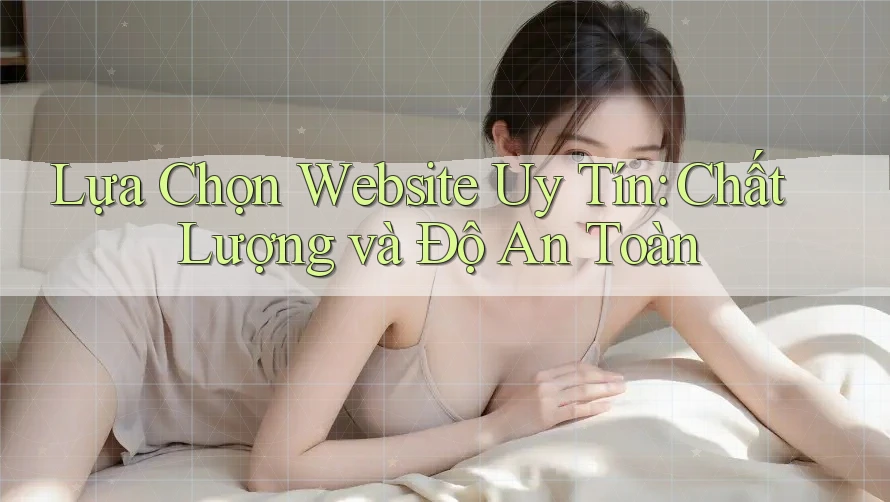 Lựa Chọn Website Uy Tín: Chất Lượng và Độ An Toàn