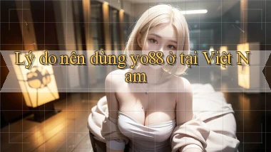 Lý do nên dùng yo88 ở tại Việt Nam