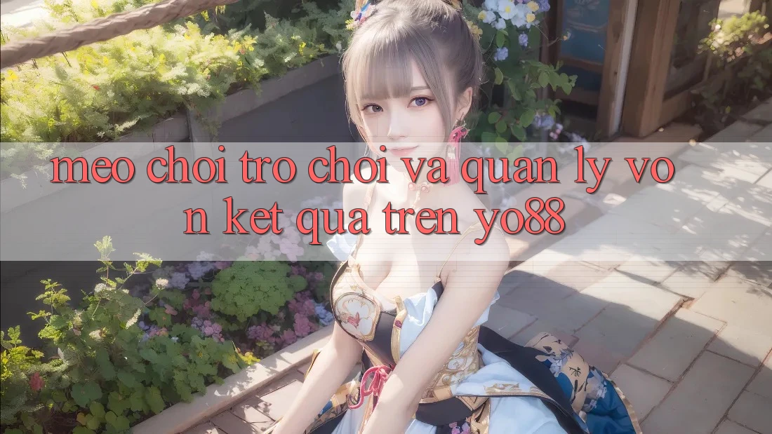 Mẹo Chơi Trò chơi Và Quản Lý Vốn Kết quả Trên Yo88