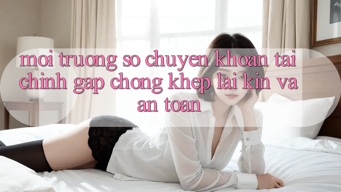 Môi trường số Chuyển khoản Tài Chính: Gấp Chóng, Khép lại Kín Và An Toàn